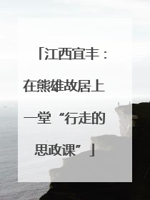 江西宜丰：在熊雄故居上一堂“行走的思政课”