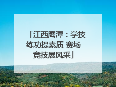 江西鹰潭：学技练功提素质 赛场竞技展风采