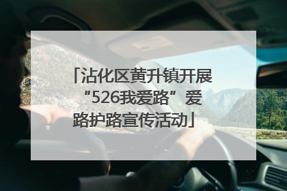 沾化区黄升镇开展“526我爱路”爱路护路宣传活动