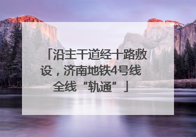 沿主干道经十路敷设，济南地铁4号线全线“轨通”