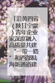 沿黄四省（陕甘宁蒙）青年企业家深度融入高质量共建“一带一路”和西部陆海新通道建设战略合作交流会在甘肃兰州召开