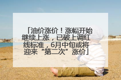 油价涨价！涨幅开始继续上涨，已破上调红线标准，6月中旬或将迎来“第二次”涨价