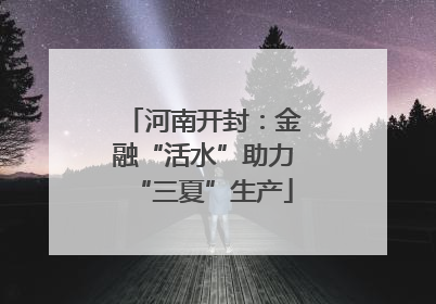 河南开封：金融“活水”助力“三夏”生产