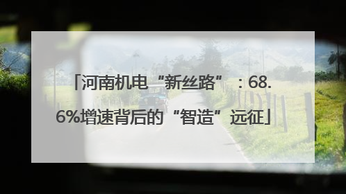 河南机电“新丝路”：68.6%增速背后的“智造”远征