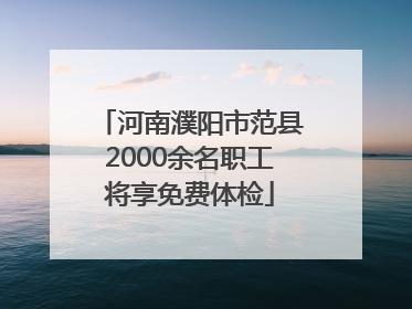 河南濮阳市范县2000余名职工将享免费体检