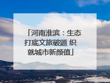 河南淮滨：生态打底文旅破题 织就城市新颜值