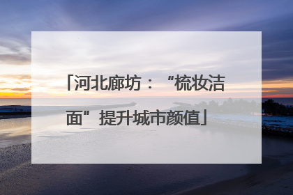 河北廊坊：“梳妆洁面”提升城市颜值
