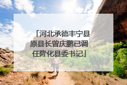 河北承德丰宁县原县长曾庆鹏已调任隆化县委书记
