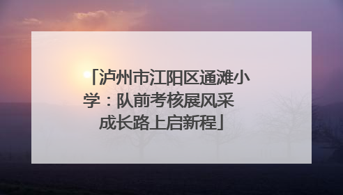 泸州市江阳区通滩小学：队前考核展风采 成长路上启新程