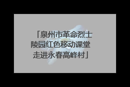 泉州市革命烈士陵园红色移动课堂走进永春高峰村