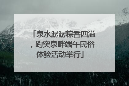 泉水潺潺粽香四溢，趵突泉畔端午民俗体验活动举行