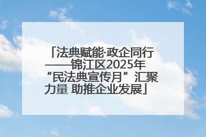 法典赋能·政企同行——锦江区2025年“民法典宣传月”汇聚力量 助推企业发展