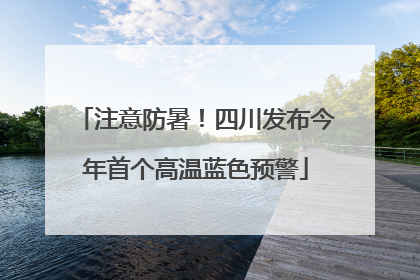 注意防暑！四川发布今年首个高温蓝色预警