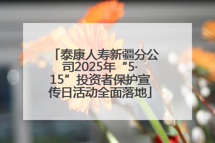 泰康人寿新疆分公司2025年“5·15”投资者保护宣传日活动全面落地