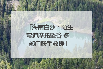 海南白沙：陌生弯道摩托坠谷 多部门联手救援