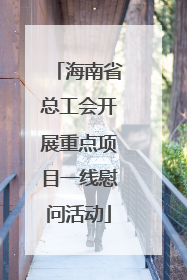 海南省总工会开展重点项目一线慰问活动