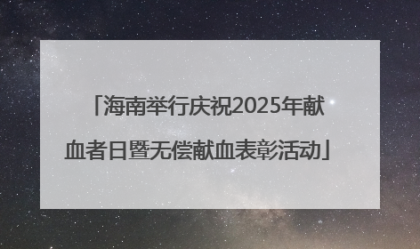 海南举行庆祝2025年献血者日暨无偿献血表彰活动