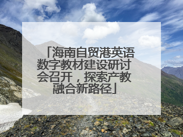 海南自贸港英语数字教材建设研讨会召开，探索产教融合新路径