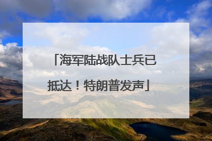 海军陆战队士兵已抵达！特朗普发声