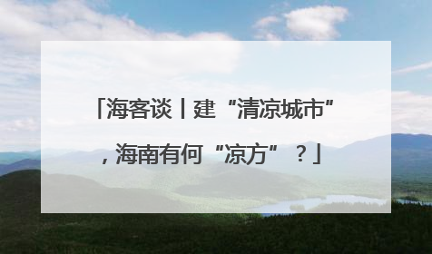 海客谈丨建“清凉城市”，海南有何“凉方”？