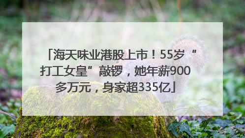 海天味业港股上市！55岁“打工女皇”敲锣，她年薪900多万元，身家超335亿