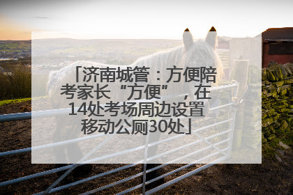 济南城管：方便陪考家长“方便”，在14处考场周边设置移动公厕30处
