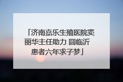 济南嘉乐生殖医院窦丽华主任助力 圆临沂患者六年求子梦