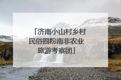 济南小山村乡村民俗圈粉南非农业旅游考察团
