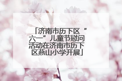 济南市历下区“六一”儿童节慰问活动在济南市历下区燕山小学开展