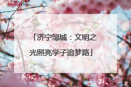 济宁邹城：文明之光照亮学子追梦路