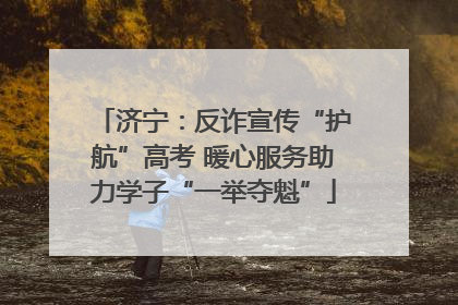 济宁：反诈宣传“护航”高考 暖心服务助力学子“一举夺魁”