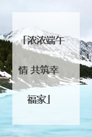 浓浓端午情 共筑幸福家