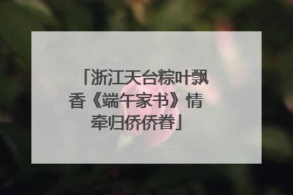 浙江天台粽叶飘香《端午家书》情牵归侨侨眷
