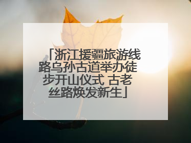 浙江援疆旅游线路乌孙古道举办徒步开山仪式 古老丝路焕发新生