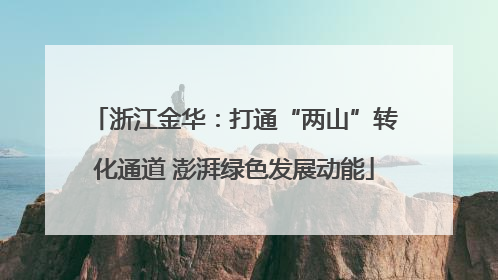 浙江金华：打通“两山”转化通道 澎湃绿色发展动能