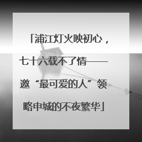 浦江灯火映初心，七十六载不了情——邀“最可爱的人”领略申城的不夜繁华