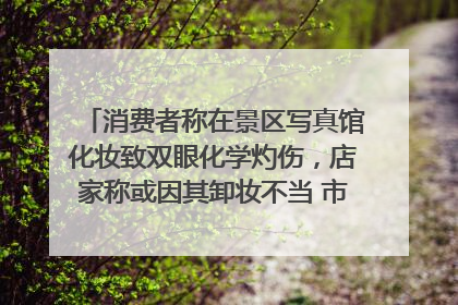 消费者称在景区写真馆化妆致双眼化学灼伤，店家称或因其卸妆不当 市场监管部门介入