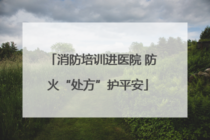 消防培训进医院 防火“处方”护平安