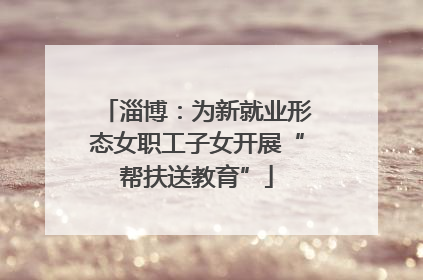 淄博：为新就业形态女职工子女开展“帮扶送教育”