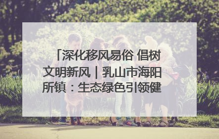 深化移风易俗 倡树文明新风｜乳山市海阳所镇：生态绿色引领健康生活新时尚