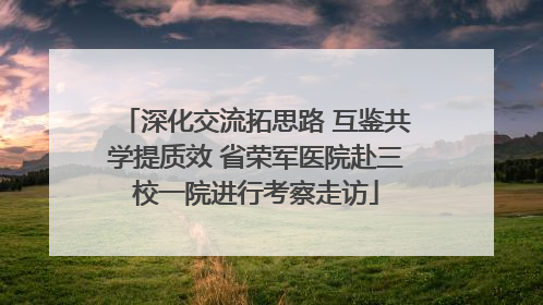 深化交流拓思路 互鉴共学提质效 省荣军医院赴三校一院进行考察走访