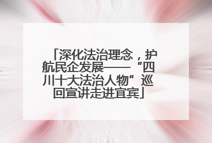 深化法治理念，护航民企发展——“四川十大法治人物”巡回宣讲走进宜宾