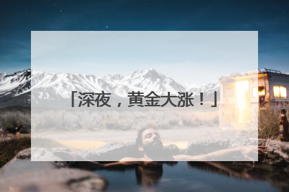 深夜，黄金大涨！