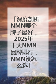 深度剖析NMN哪个牌子最好，2025年十大NMN品牌排行，NMN该怎么选