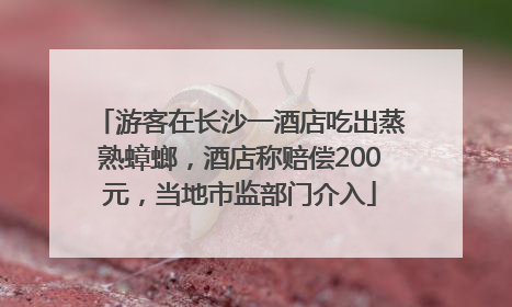 游客在长沙一酒店吃出蒸熟蟑螂，酒店称赔偿200元，当地市监部门介入