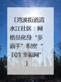 湾溪街道清水江社区：网格员化身“多面手”织密“民生幸福网”
