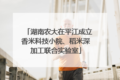 湖南农大在平江成立香米科技小院、稻米深加工联合实验室