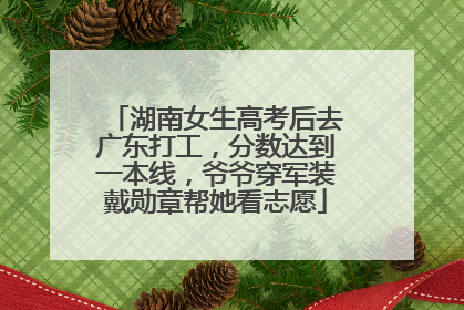 湖南女生高考后去广东打工，分数达到一本线，爷爷穿军装戴勋章帮她看志愿
