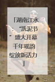 湖南江永：“洗泥节”盛大开幕 千年瑶韵绽放新活力