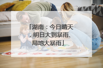 湖南：今日晴天，明日大到暴雨、局地大暴雨